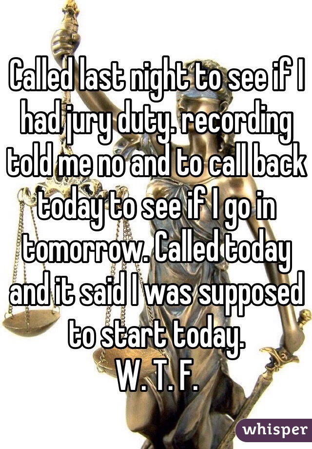 Called last night to see if I  had jury duty. recording told me no and to call back today to see if I go in tomorrow. Called today and it said I was supposed to start today. 
W. T. F.