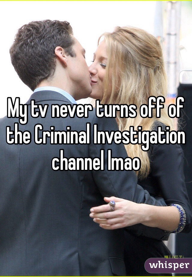 My tv never turns off of the Criminal Investigation channel lmao 