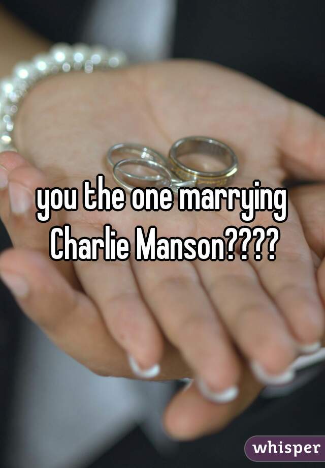 you the one marrying Charlie Manson????