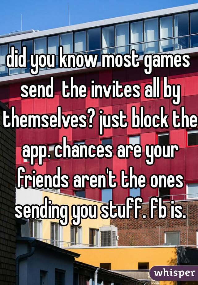 did you know most games send  the invites all by themselves? just block the app. chances are your friends aren't the ones sending you stuff. fb is.