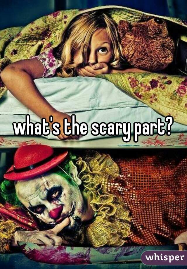 what's the scary part?