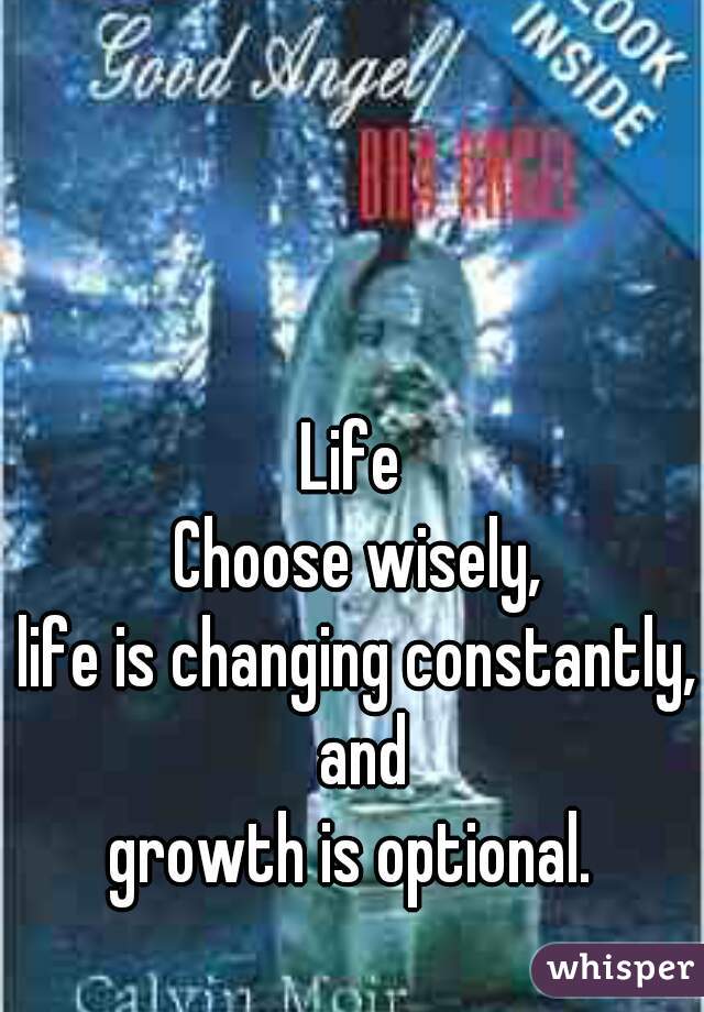 Life 
Choose wisely,
life is changing constantly, and
growth is optional. 
 