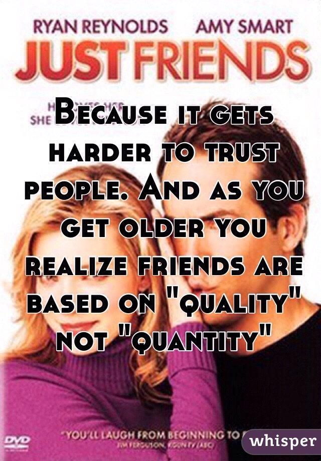 Because it gets harder to trust people. And as you get older you realize friends are based on "quality" not "quantity" 