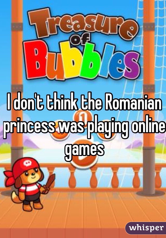 I don't think the Romanian princess was playing online games