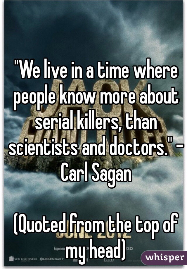 "We live in a time where people know more about serial killers, than scientists and doctors." -Carl Sagan

(Quoted from the top of my head)