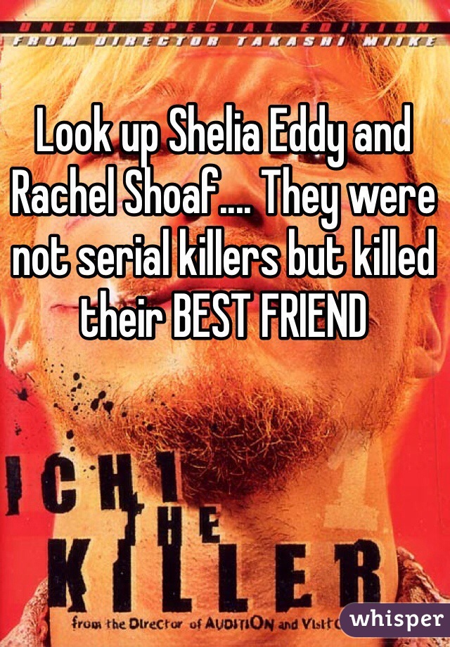 Look up Shelia Eddy and Rachel Shoaf.... They were not serial killers but killed their BEST FRIEND