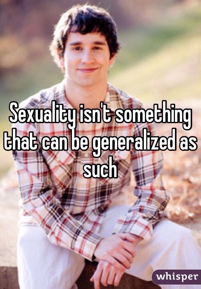 Sexuality isn't something that can be generalized as such