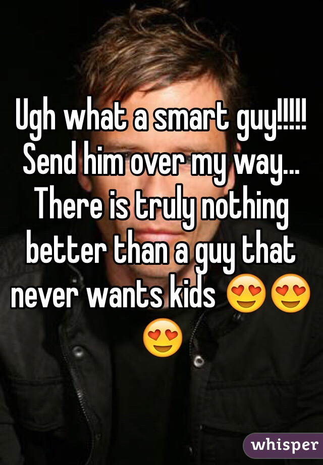 Ugh what a smart guy!!!!! Send him over my way... There is truly nothing better than a guy that never wants kids 😍😍😍