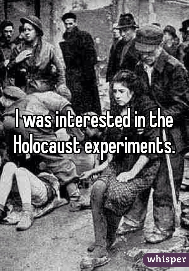 I was interested in the Holocaust experiments. 