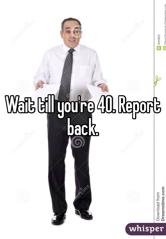 Wait till you're 40. Report back. 