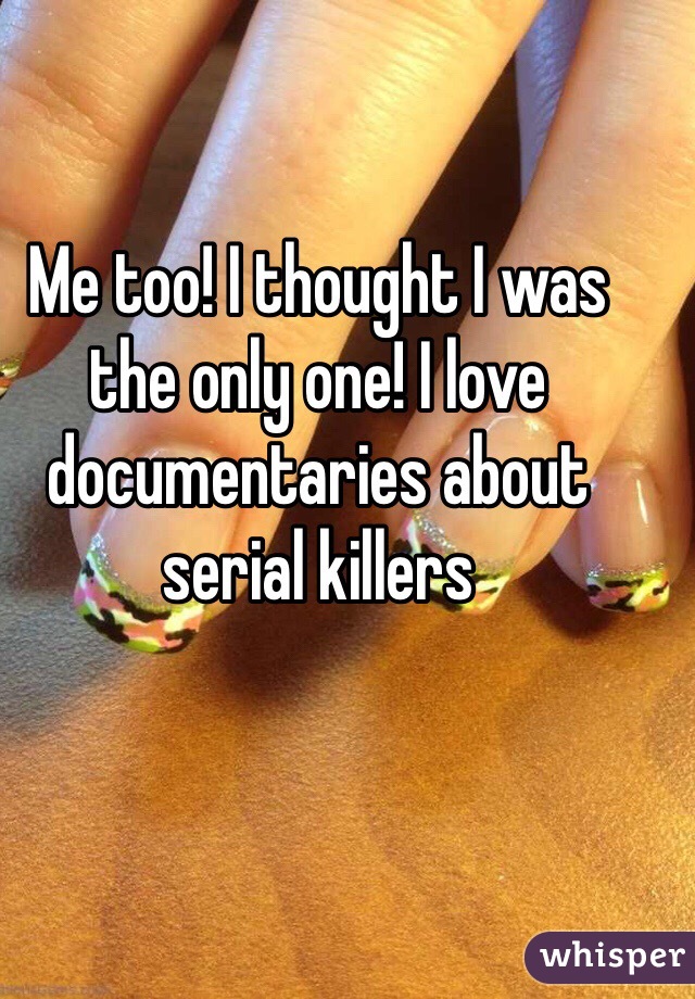 Me too! I thought I was the only one! I love documentaries about serial killers 