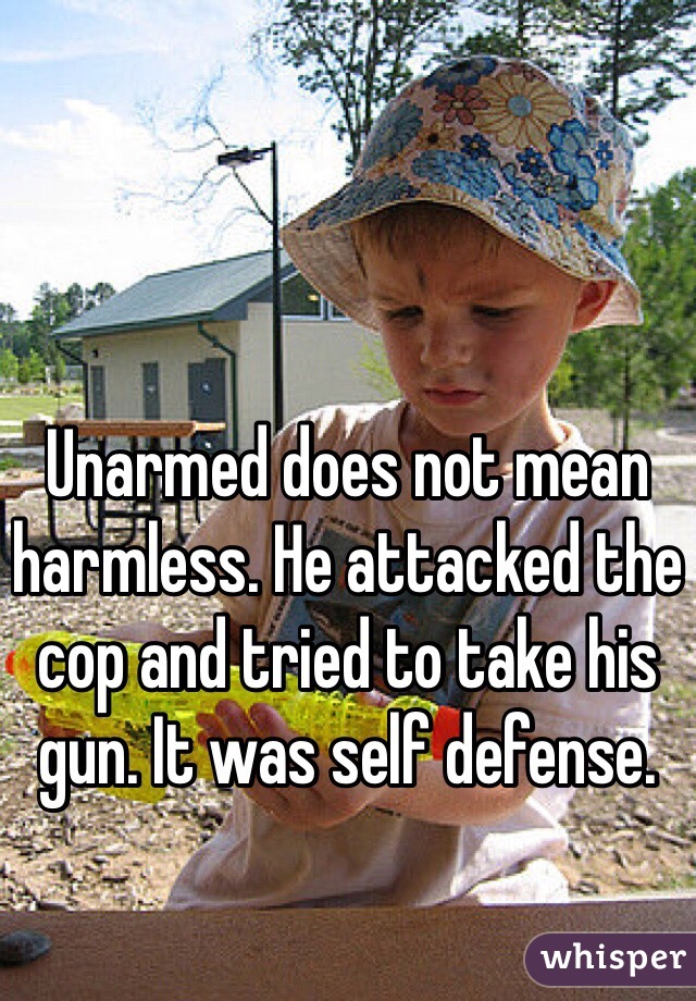 Unarmed does not mean harmless. He attacked the cop and tried to take his gun. It was self defense. 