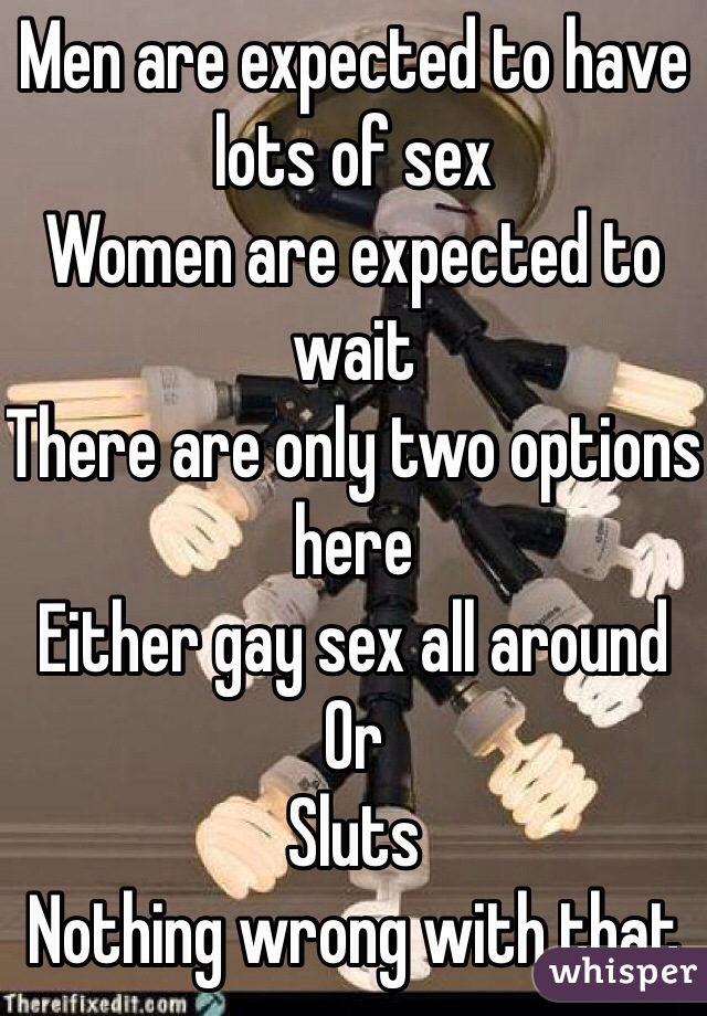 Men are expected to have lots of sex
Women are expected to wait
There are only two options here
Either gay sex all around
Or
Sluts
Nothing wrong with that