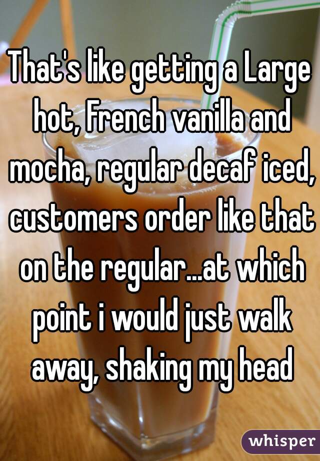 That's like getting a Large hot, French vanilla and mocha, regular decaf iced, customers order like that on the regular...at which point i would just walk away, shaking my head