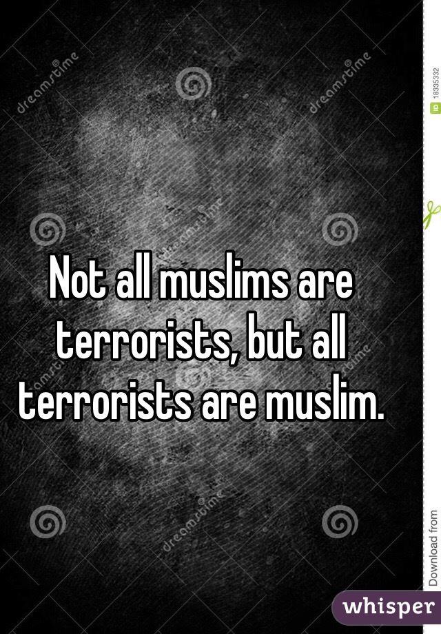 Not all muslims are terrorists, but all terrorists are muslim. 