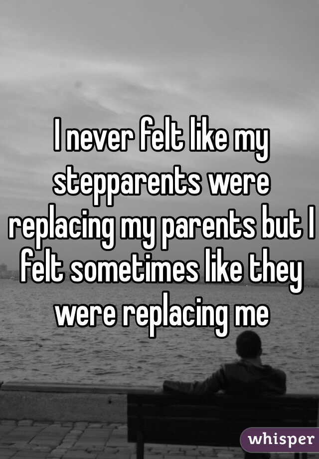 I never felt like my stepparents were replacing my parents but I felt sometimes like they were replacing me
