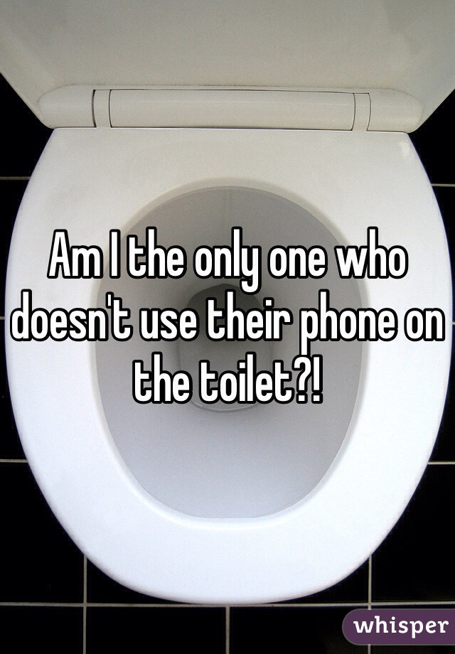 Am I the only one who doesn't use their phone on the toilet?! 