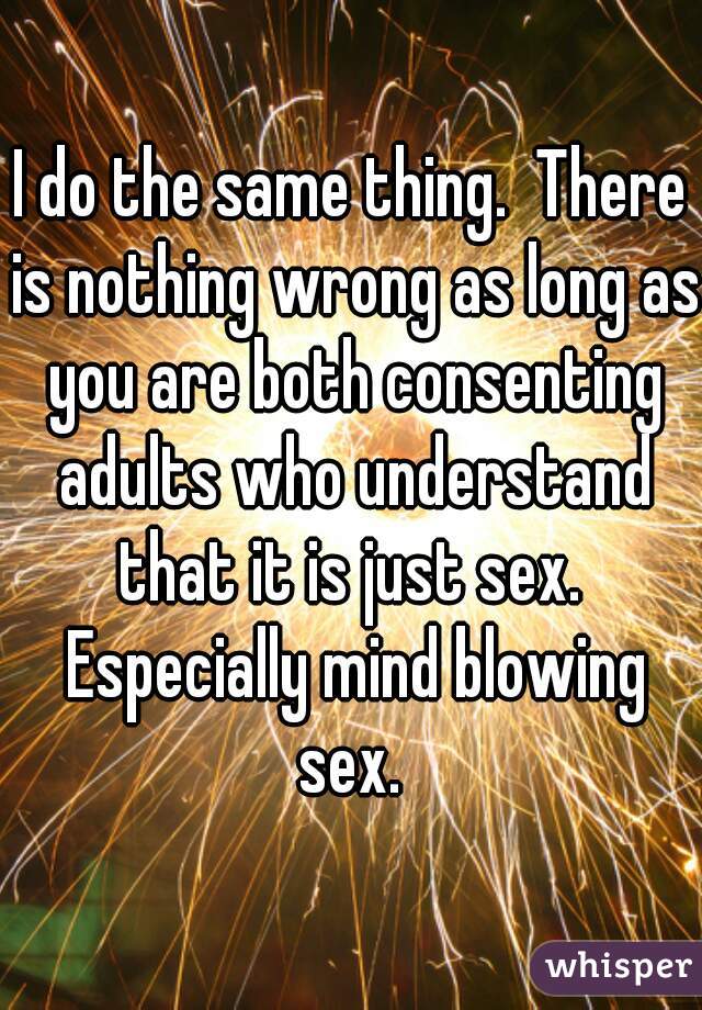 I do the same thing.  There is nothing wrong as long as you are both consenting adults who understand that it is just sex.  Especially mind blowing sex. 