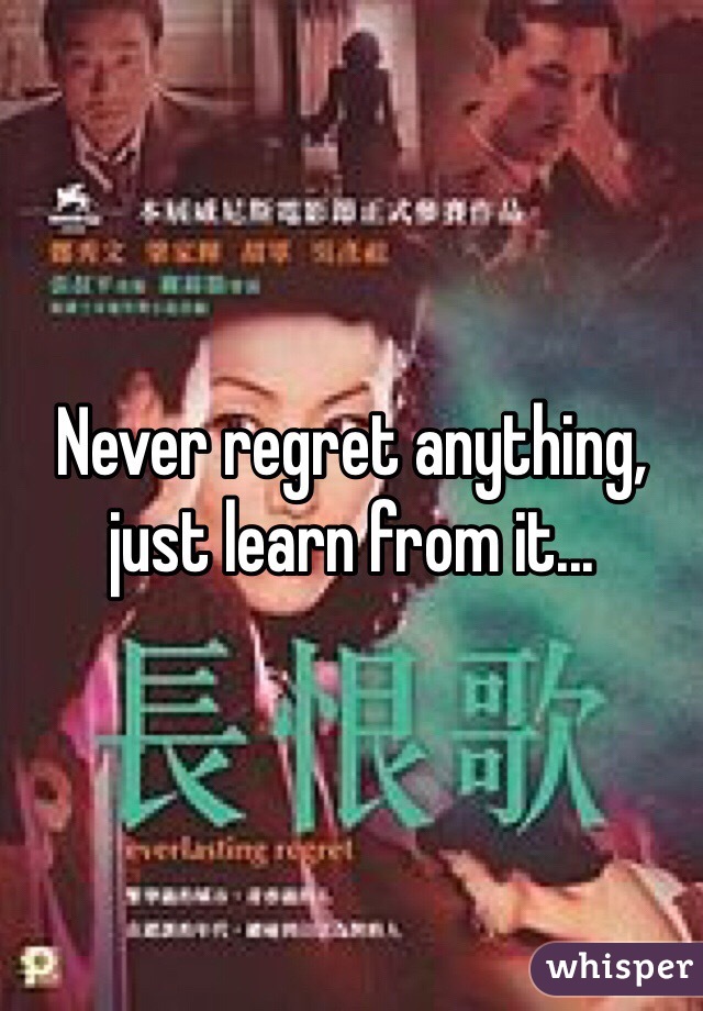 Never regret anything, just learn from it...