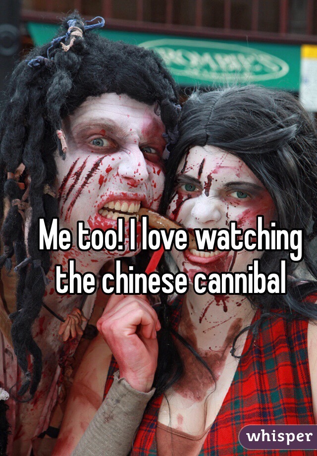 Me too! I love watching the chinese cannibal