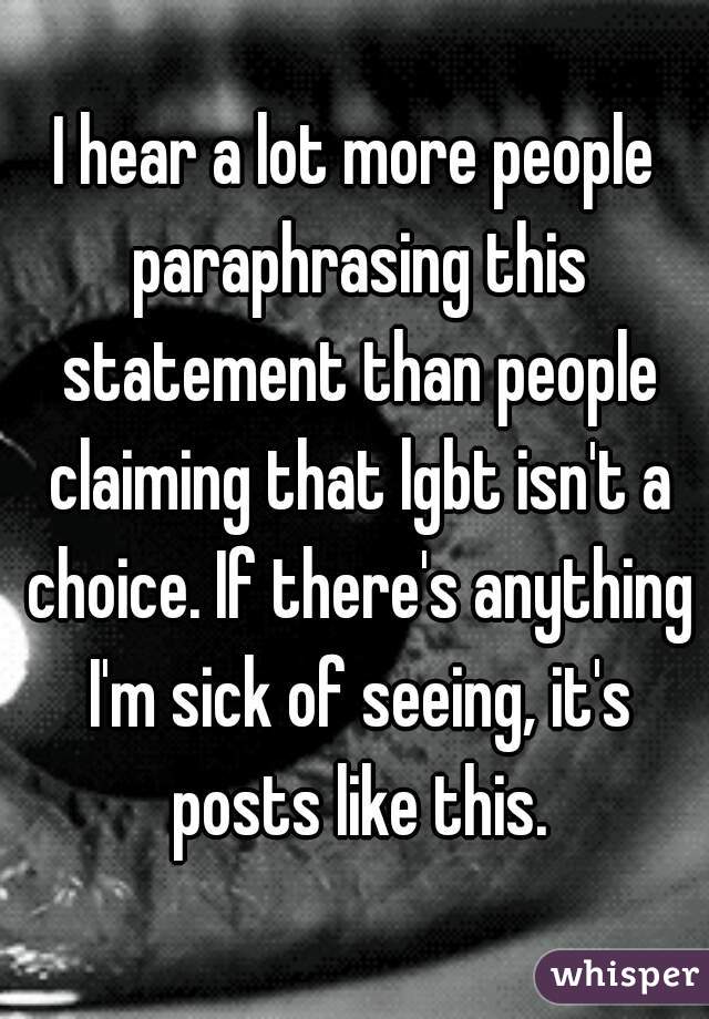 I hear a lot more people paraphrasing this statement than people claiming that lgbt isn't a choice. If there's anything I'm sick of seeing, it's posts like this.