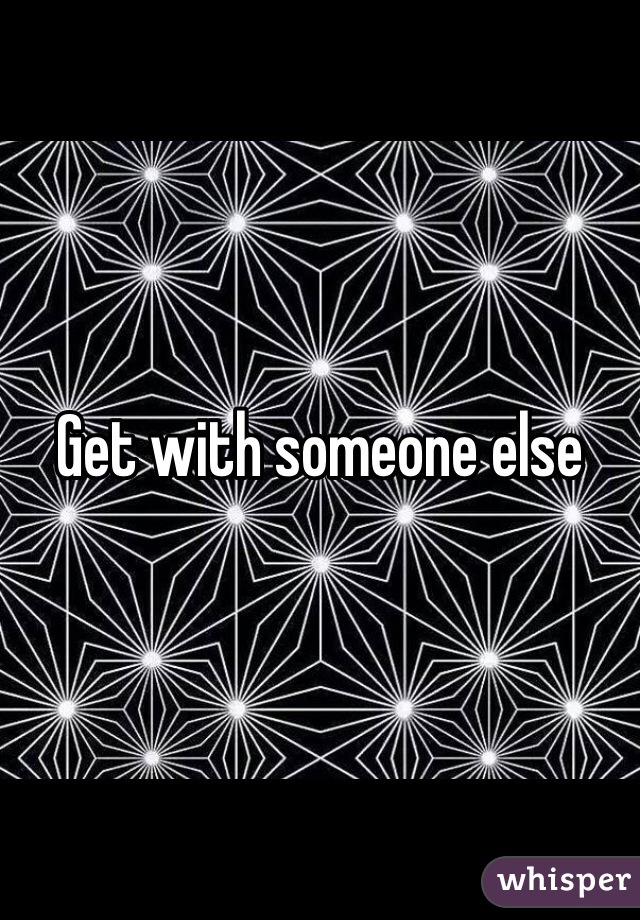 Get with someone else