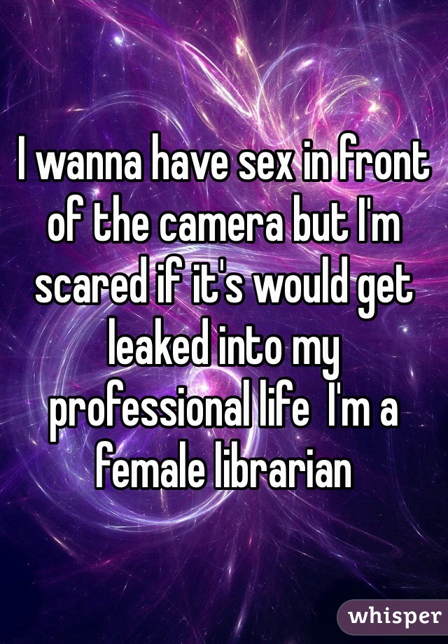 I wanna have sex in front of the camera but I'm scared if it's would get leaked into my professional life  I'm a female librarian 