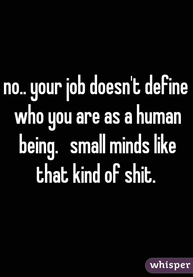 no.. your job doesn't define who you are as a human being.   small minds like that kind of shit. 