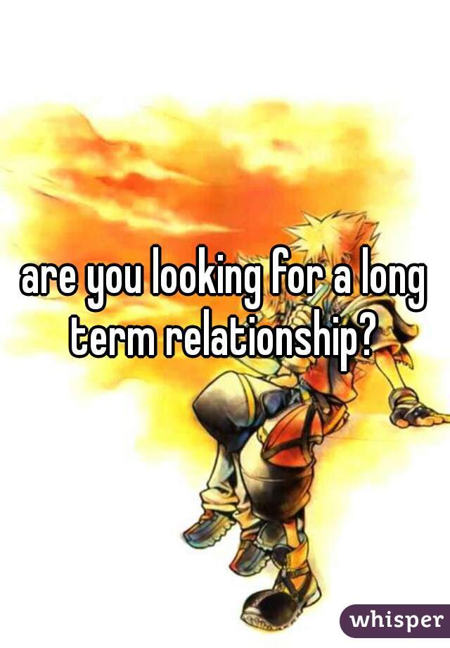 are you looking for a long term relationship? 