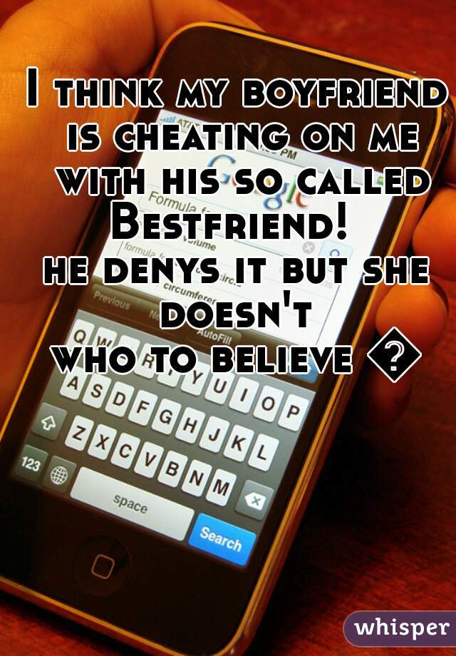 I think my boyfriend is cheating on me with his so called Bestfriend!  
he denys it but she doesn't 
who to believe 😟