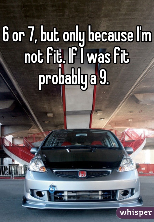 6 or 7, but only because I'm not fit. If I was fit probably a 9.  