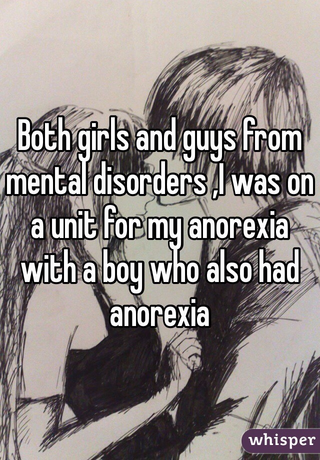Both girls and guys from mental disorders ,I was on a unit for my anorexia with a boy who also had anorexia 