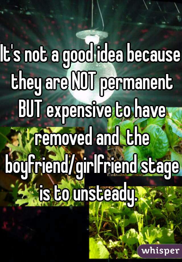 It's not a good idea because they are NOT permanent BUT expensive to have removed and  the boyfriend/girlfriend stage is to unsteady.  