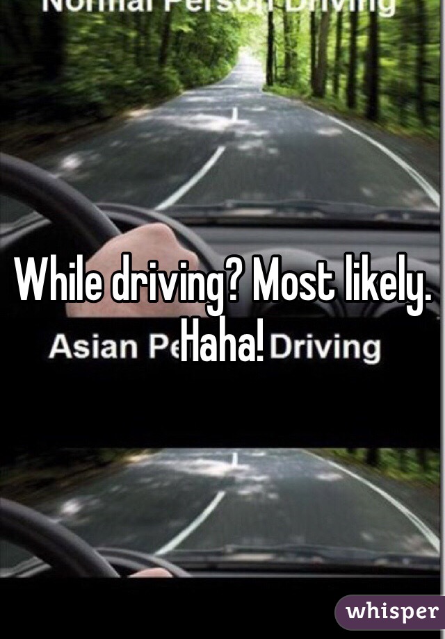 While driving? Most likely. Haha!