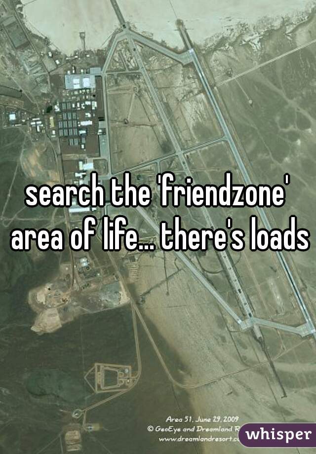 search the 'friendzone' area of life... there's loads