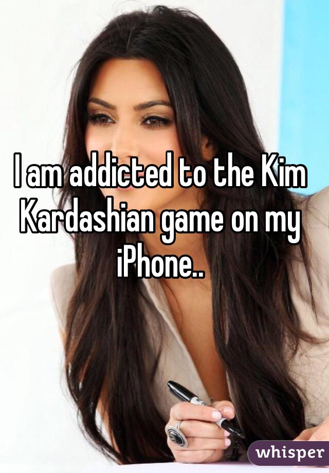 I am addicted to the Kim Kardashian game on my iPhone.. 