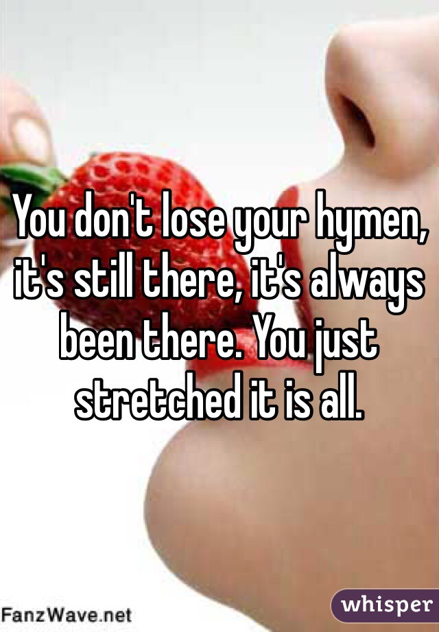 You don't lose your hymen, it's still there, it's always been there. You just stretched it is all. 