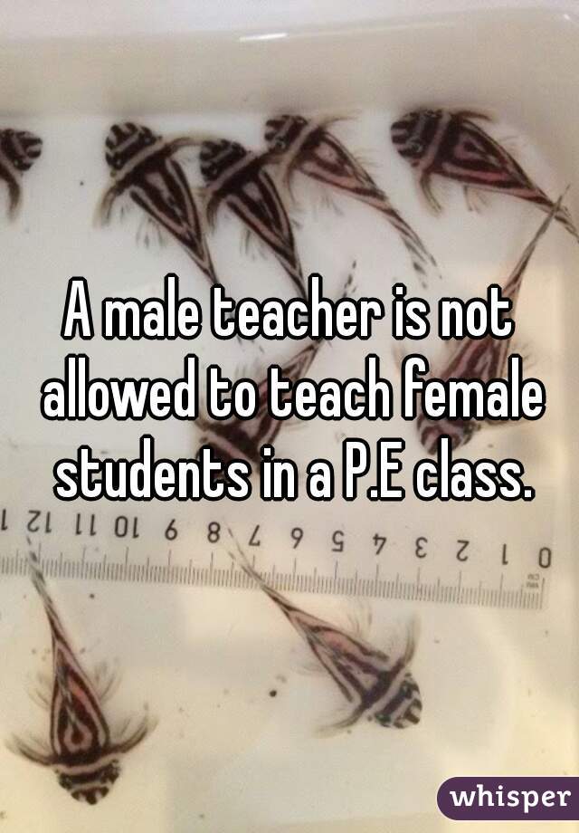 A male teacher is not allowed to teach female students in a P.E class.