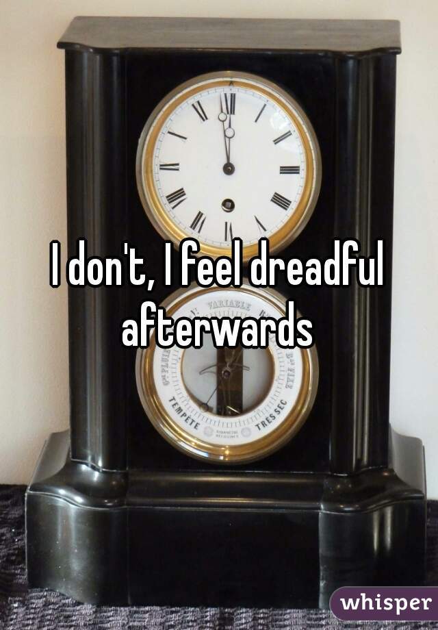 I don't, I feel dreadful afterwards 