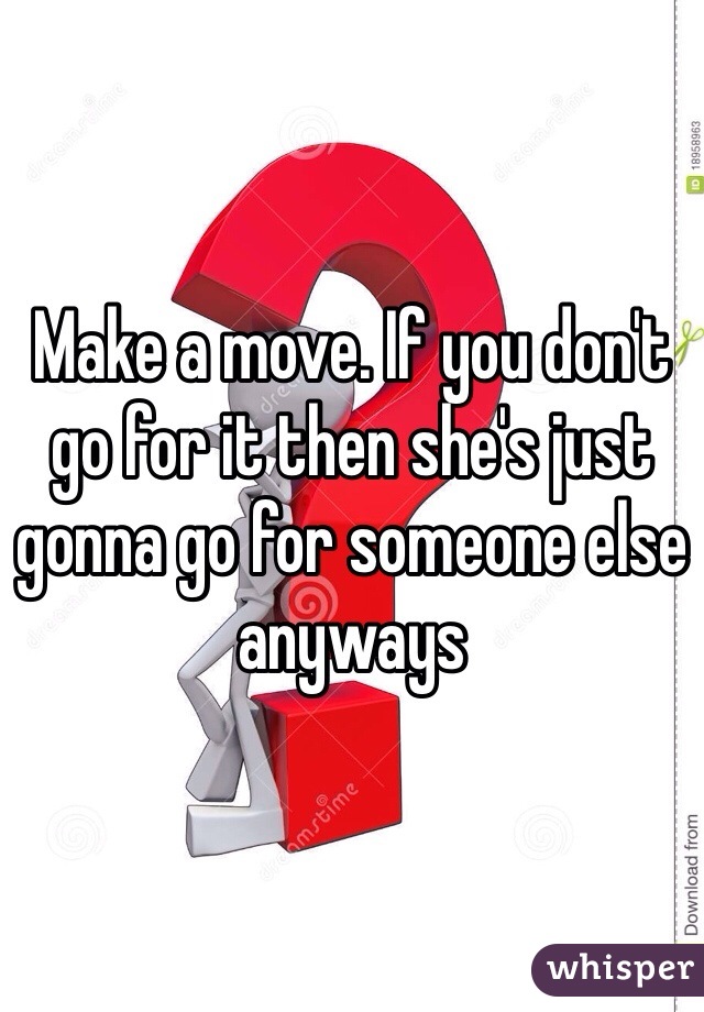 Make a move. If you don't go for it then she's just gonna go for someone else anyways