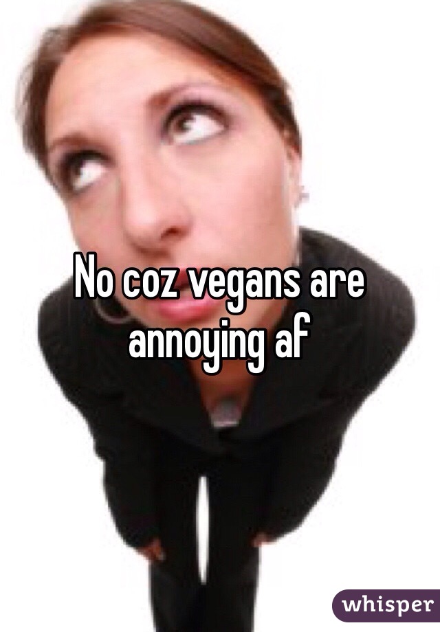 No coz vegans are annoying af