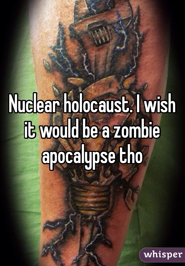 Nuclear holocaust. I wish it would be a zombie apocalypse tho