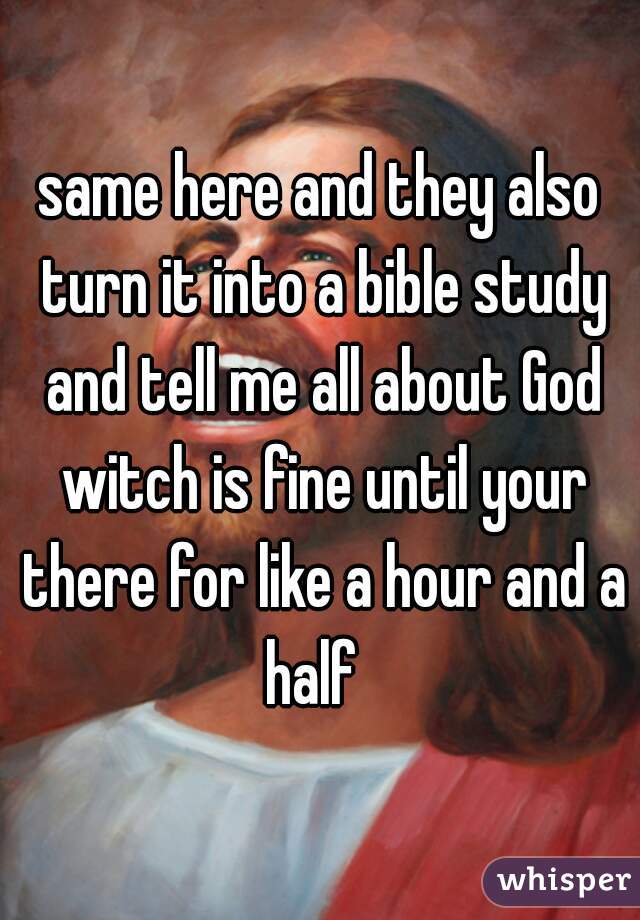 same here and they also turn it into a bible study and tell me all about God witch is fine until your there for like a hour and a half  