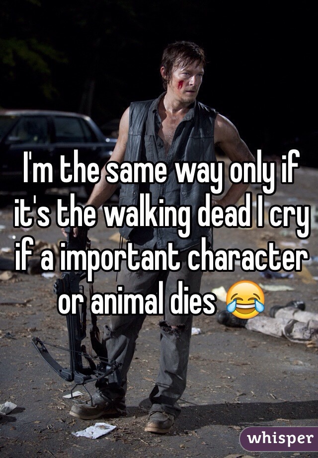 I'm the same way only if it's the walking dead I cry if a important character or animal dies 😂

