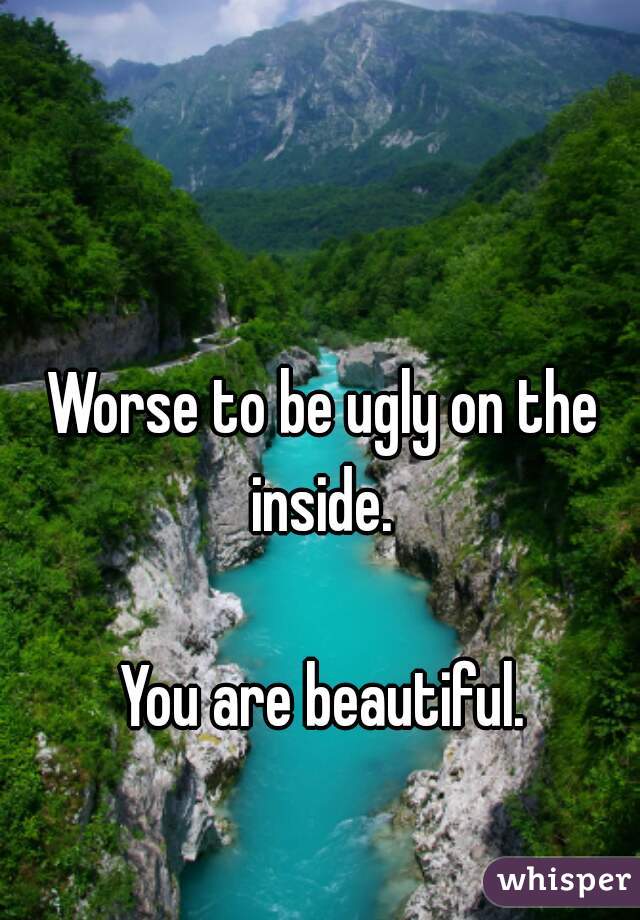 Worse to be ugly on the inside. 

You are beautiful.