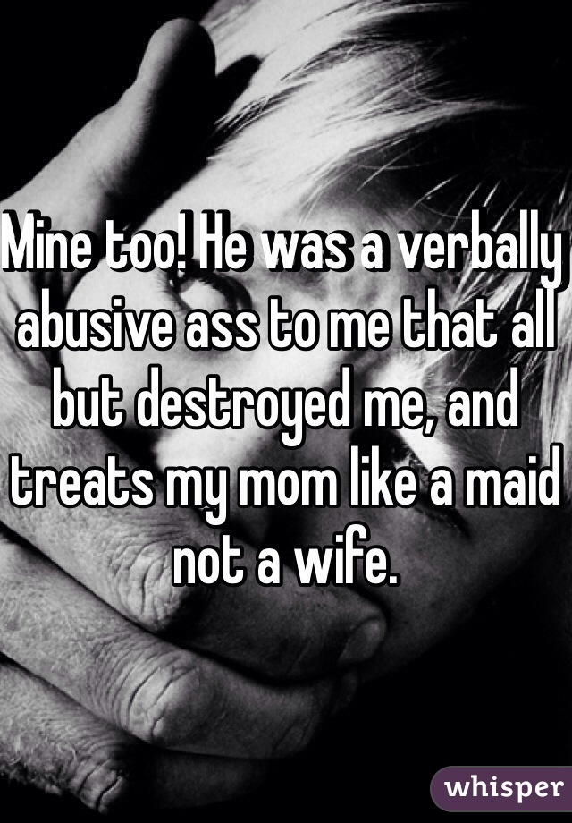 Mine too! He was a verbally abusive ass to me that all but destroyed me, and treats my mom like a maid not a wife. 