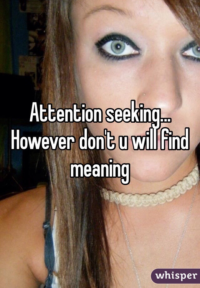 Attention seeking... However don't u will find meaning