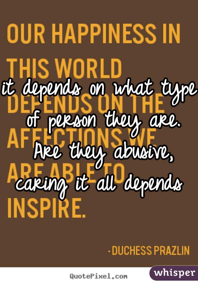 it depends on what type of person they are. Are they abusive, caring it all depends 