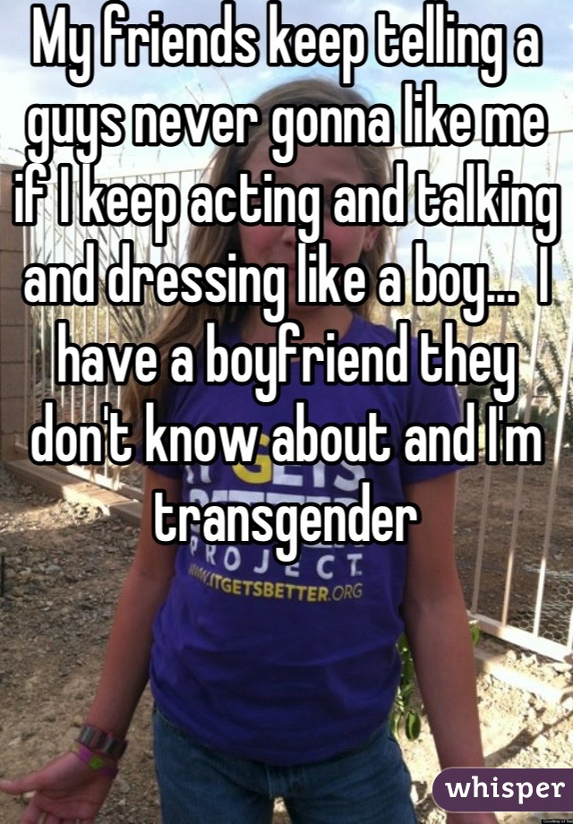 My friends keep telling a guys never gonna like me if I keep acting and talking and dressing like a boy...  I have a boyfriend they don't know about and I'm transgender