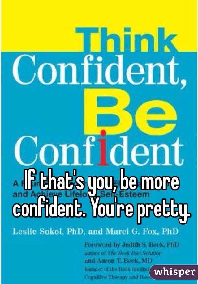 If that's you, be more confident. You're pretty. 